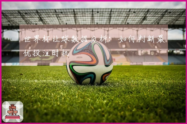 世界杯让球数据分析：如何判断最优投注时机