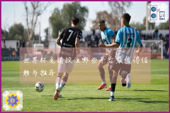 世界杯竞猜投注哪些平台最值得信赖与推荐