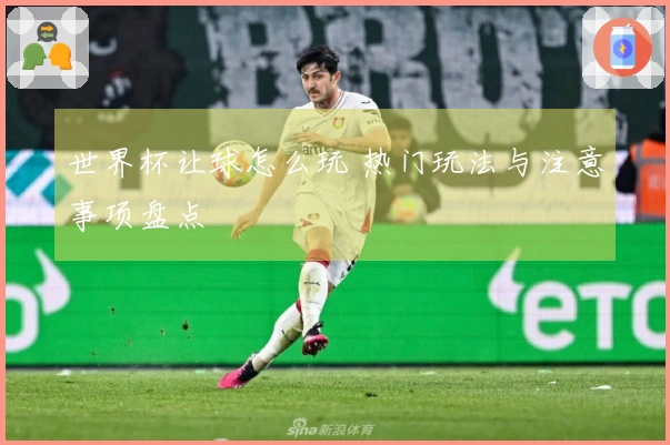 世界杯让球怎么玩 热门玩法与注意事项盘点