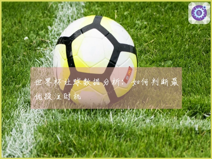 世界杯让球数据分析：如何判断最优投注时机