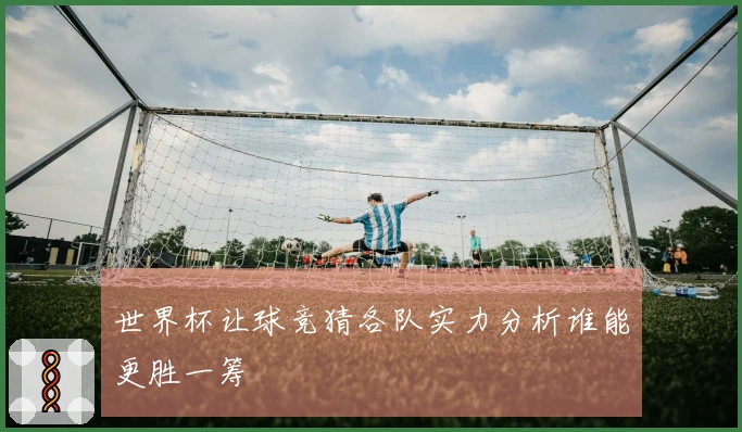 世界杯让球竞猜各队实力分析谁能更胜一筹