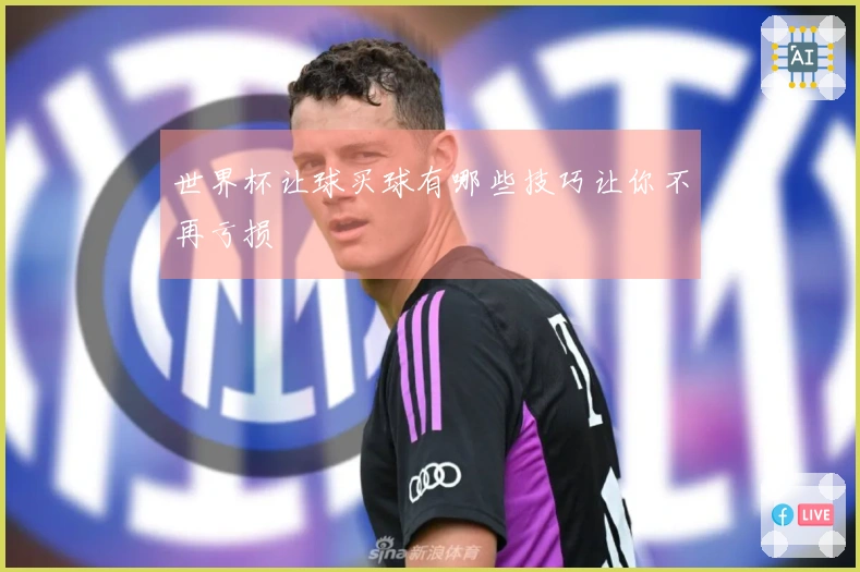 世界杯让球买球有哪些技巧让你不再亏损