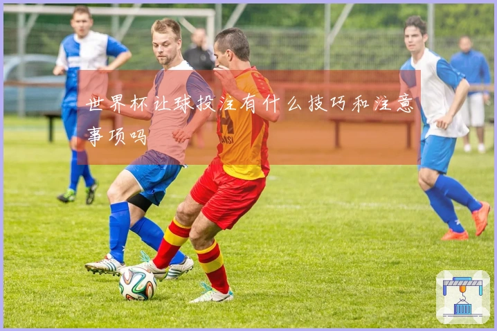 世界杯让球投注有什么技巧和注意事项吗