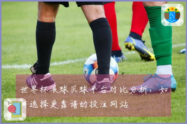 世界杯滚球买球平台对比分析，如何选择更靠谱的投注网站