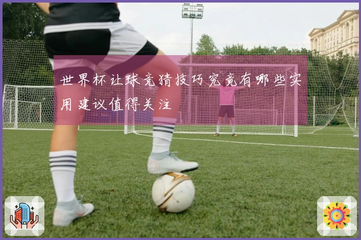 世界杯让球竞猜技巧究竟有哪些实用建议值得关注
