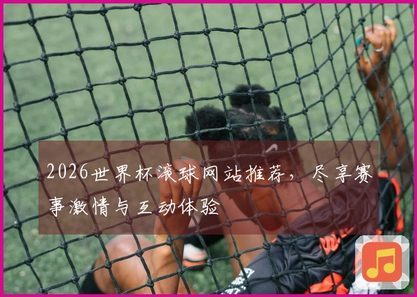 2026世界杯滚球网站推荐，尽享赛事激情与互动体验