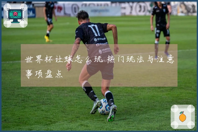 世界杯让球怎么玩 热门玩法与注意事项盘点