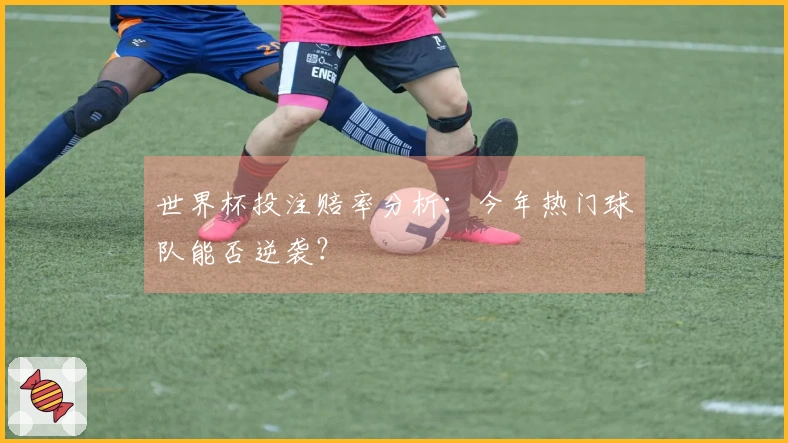 世界杯投注赔率分析：今年热门球队能否逆袭？