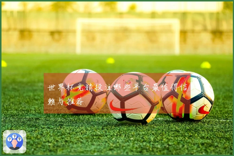 世界杯竞猜投注哪些平台最值得信赖与推荐