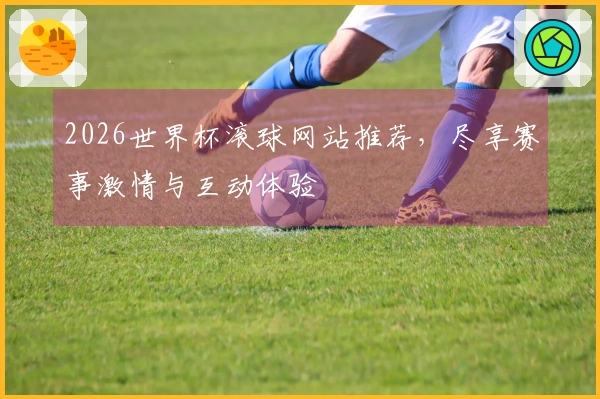 2026世界杯滚球网站推荐，尽享赛事激情与互动体验